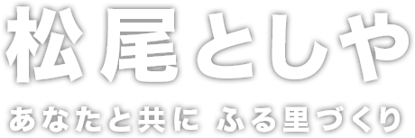 松尾としや あなたと共にふるさとづくり